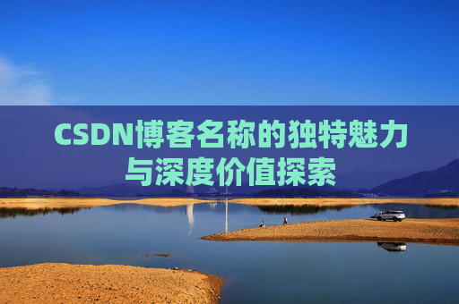 CSDN博客名称的独特魅力与深度价值探索